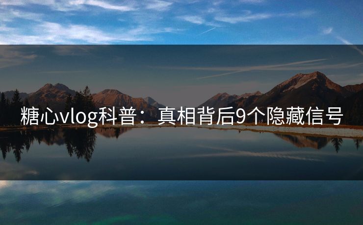 糖心vlog科普:真相背后9个隐藏信号 第1张 糖心vlog科普:真相背后9个隐藏信号 第1张