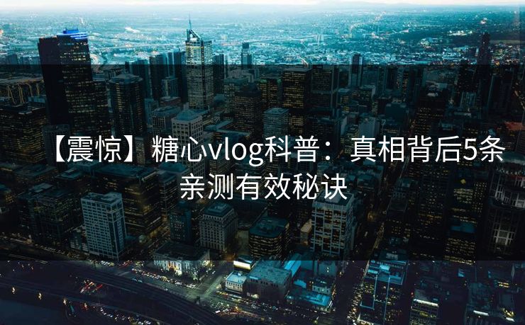 【震惊】糖心vlog科普:真相背后5条亲测有效秘诀 第1张 【震惊】糖心vlog科普:真相背后5条亲测有效秘诀 第1张