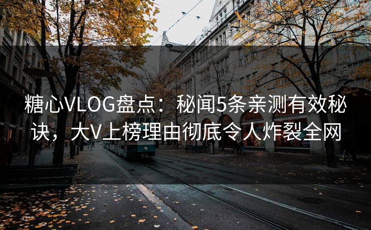 糖心VLOG盘点：秘闻5条亲测有效秘诀，大V上榜理由彻底令人炸裂全网