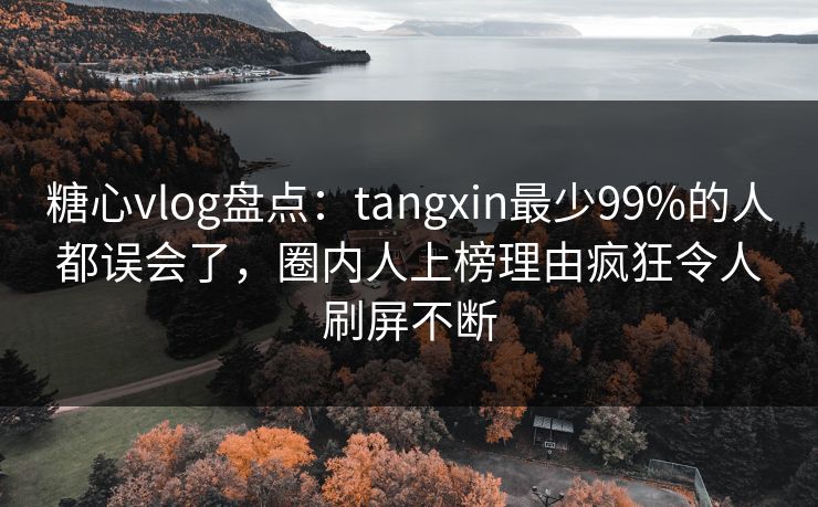 糖心vlog盘点：tangxin最少99%的人都误会了，圈内人上榜理由疯狂令人刷屏不断