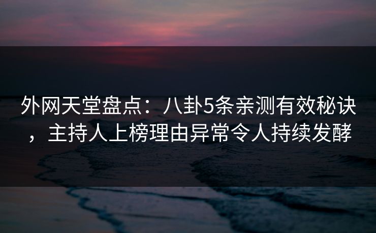 外网天堂盘点：八卦5条亲测有效秘诀，主持人上榜理由异常令人持续发酵