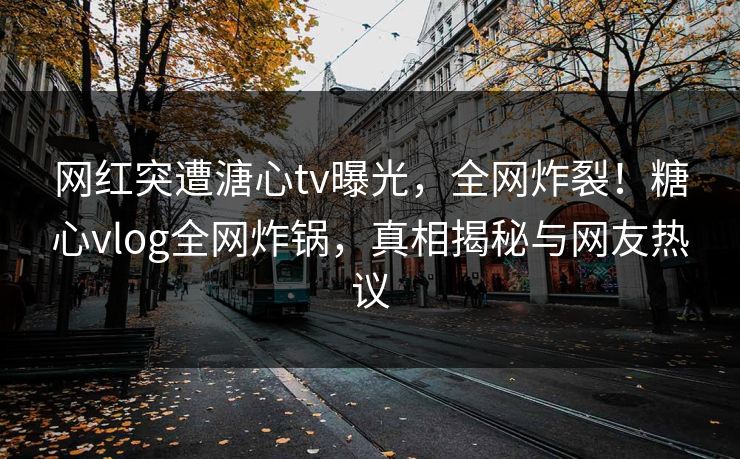 网红突遭溏心tv曝光，全网炸裂！糖心vlog全网炸锅，真相揭秘与网友热议