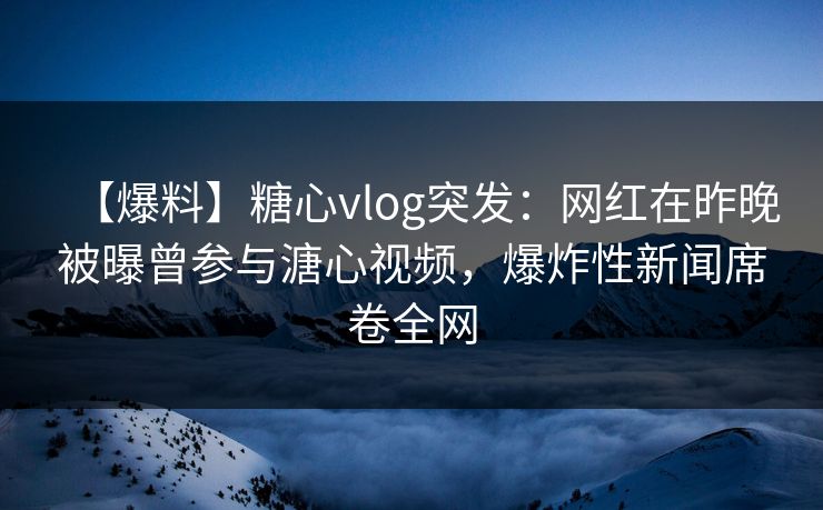 【爆料】糖心vlog突发：网红在昨晚被曝曾参与溏心视频，爆炸性新闻席卷全网  第1张