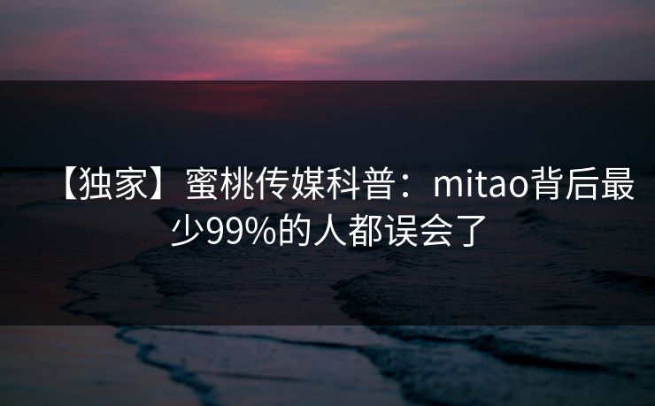 【独家】蜜桃传媒科普：mitao背后最少99%的人都误会了  第1张