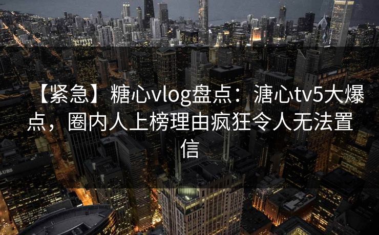 【紧急】糖心vlog盘点：溏心tv5大爆点，圈内人上榜理由疯狂令人无法置信  第1张