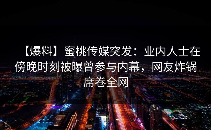 【爆料】蜜桃传媒突发:业内人士在傍晚时刻被曝曾参与内幕,网友炸锅席卷全网 第1张 【爆料】蜜桃传媒突发:业内人士在傍晚时刻被曝曾参与内幕,网友炸锅席卷全网 第1张