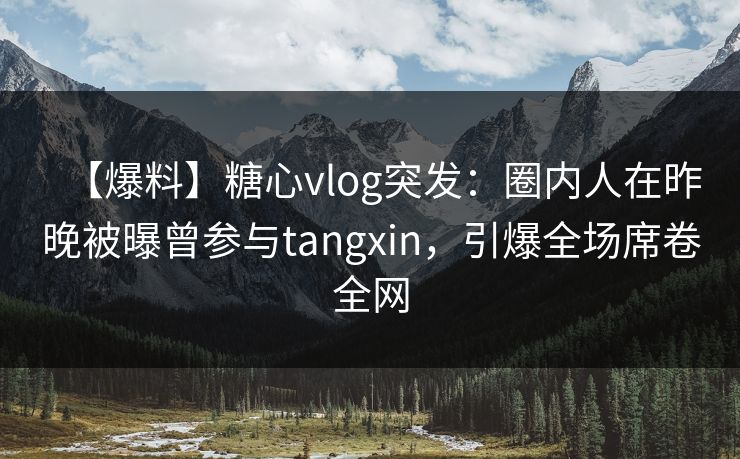 【爆料】糖心vlog突发：圈内人在昨晚被曝曾参与tangxin，引爆全场席卷全网  第1张