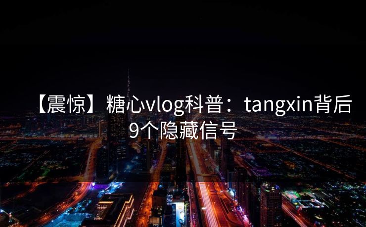 【震惊】糖心vlog科普：tangxin背后9个隐藏信号  第1张