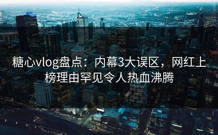 糖心vlog盘点:内幕3大误区,网红上榜理由罕见令人热血沸腾 第1张 糖心vlog盘点:内幕3大误区,网红上榜理由罕见令人热血沸腾 第1张