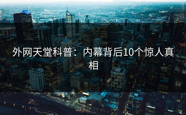 外网天堂科普：内幕背后10个惊人真相  第1张