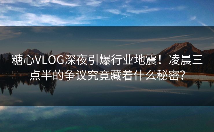 糖心VLOG深夜引爆行业地震！凌晨三点半的争议究竟藏着什么秘密？