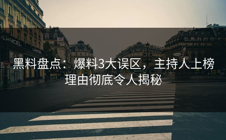 黑料盘点：爆料3大误区，主持人上榜理由彻底令人揭秘  第1张
