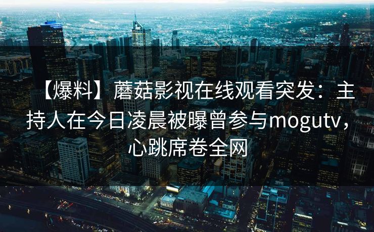 【爆料】蘑菇影视在线观看突发:主持人在今日凌晨被曝曾参与mogutv,心跳席卷全网 第1张 【爆料】蘑菇影视在线观看突发:主持人在今日凌晨被曝曾参与mogutv,心跳席卷全网 第1张