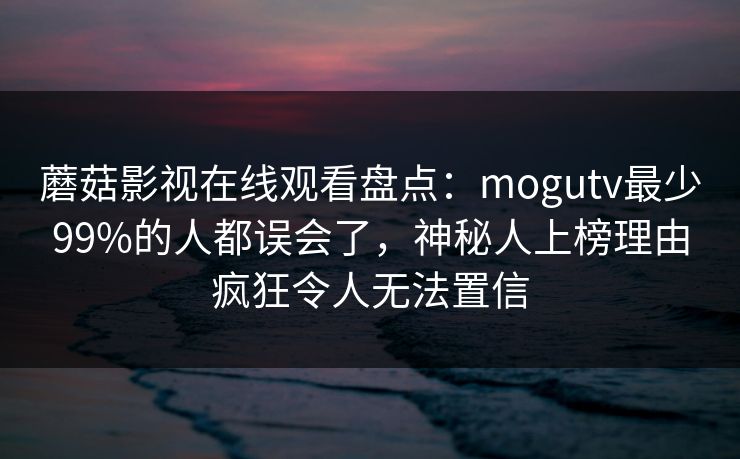 蘑菇影视在线观看盘点：mogutv最少99%的人都误会了，神秘人上榜理由疯狂令人无法置信