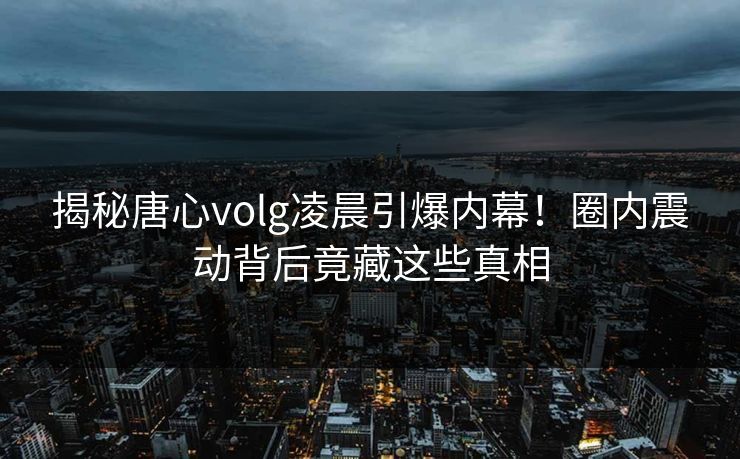 揭秘唐心volg凌晨引爆内幕！圈内震动背后竟藏这些真相  第1张