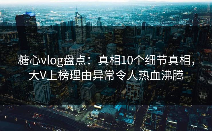 糖心vlog盘点：真相10个细节真相，大V上榜理由异常令人热血沸腾  第1张