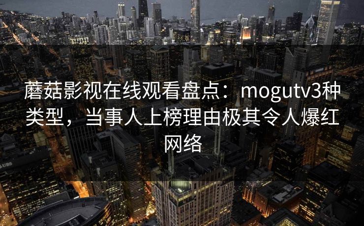 蘑菇影视在线观看盘点：mogutv3种类型，当事人上榜理由极其令人爆红网络