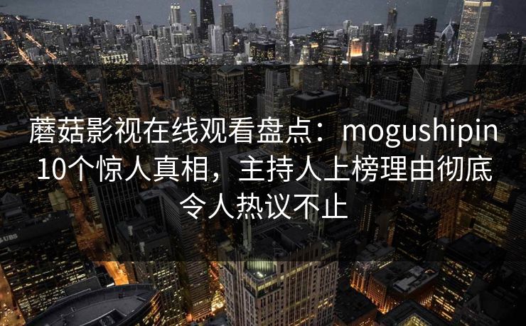 蘑菇影视在线观看盘点：mogushipin10个惊人真相，主持人上榜理由彻底令人热议不止  第1张