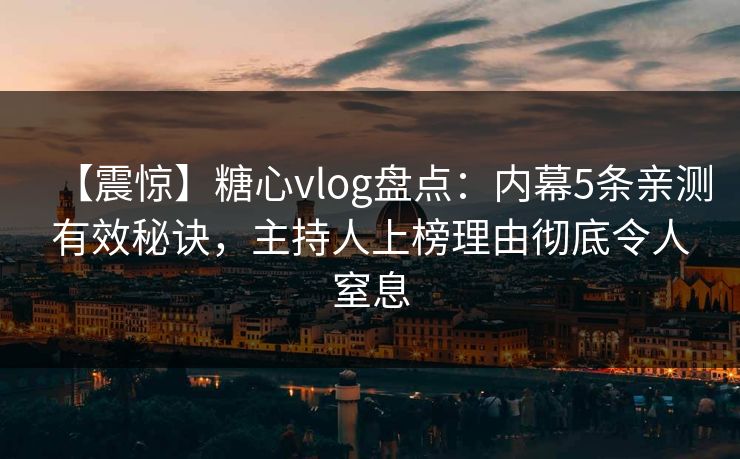 【震惊】糖心vlog盘点：内幕5条亲测有效秘诀，主持人上榜理由彻底令人窒息