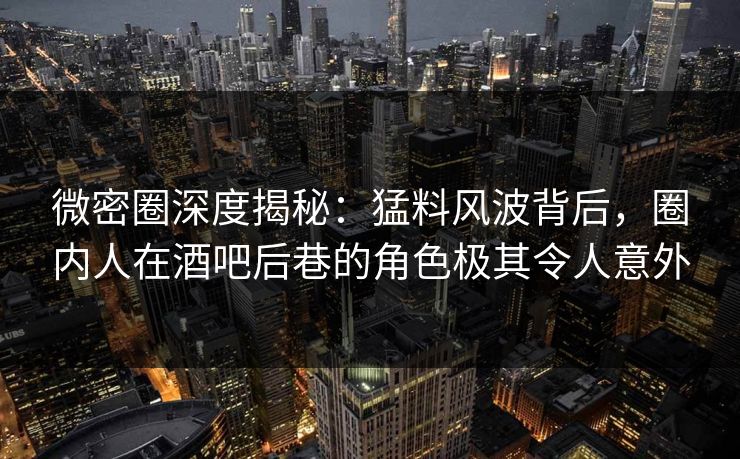 微密圈深度揭秘：猛料风波背后，圈内人在酒吧后巷的角色极其令人意外