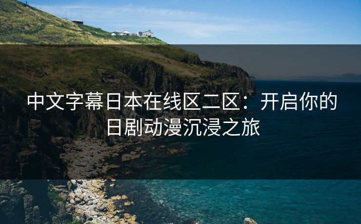 中文字幕日本在线区二区：开启你的日剧动漫沉浸之旅  第1张