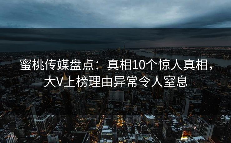 蜜桃传媒盘点:真相10个惊人真相,大V上榜理由异常令人窒息 第1张 蜜桃传媒盘点:真相10个惊人真相,大V上榜理由异常令人窒息 第1张
