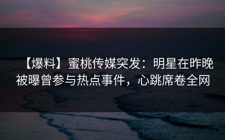 【爆料】蜜桃传媒突发：明星在昨晚被曝曾参与热点事件，心跳席卷全网  第1张
