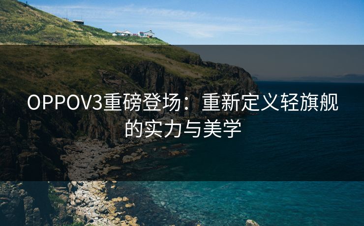 OPPOV3重磅登场:重新定义轻旗舰的实力与美学 第1张 OPPOV3重磅登场:重新定义轻旗舰的实力与美学 第1张