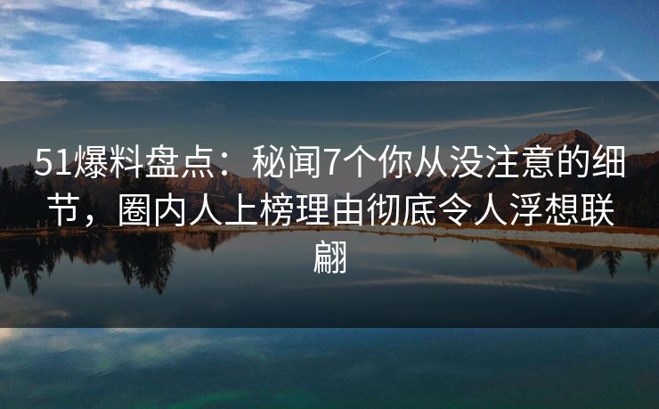 51爆料盘点：秘闻7个你从没注意的细节，圈内人上榜理由彻底令人浮想联翩  第1张
