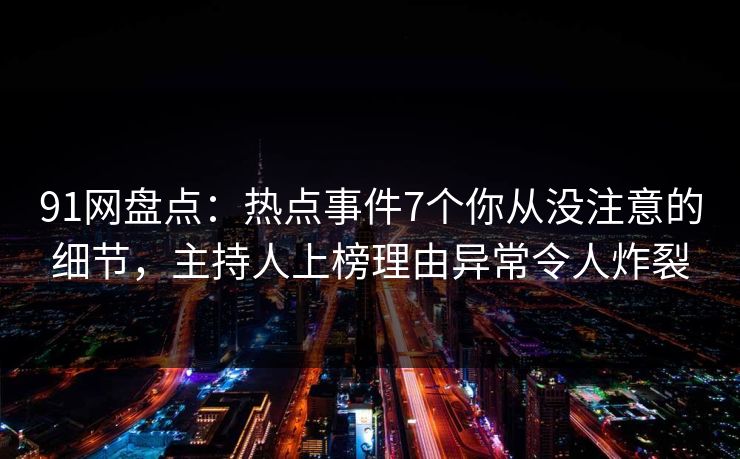 91网盘点:热点事件7个你从没注意的细节,主持人上榜理由异常令人炸裂 第1张 91网盘点:热点事件7个你从没注意的细节,主持人上榜理由异常令人炸裂 第1张