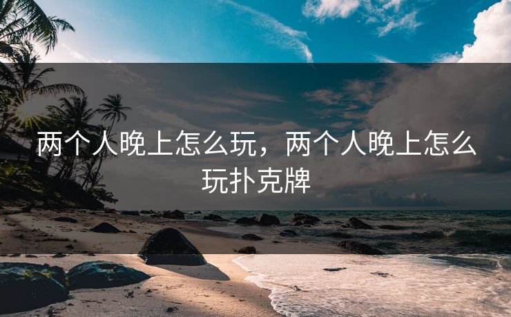 两个人晚上怎么玩，两个人晚上怎么玩扑克牌  第1张