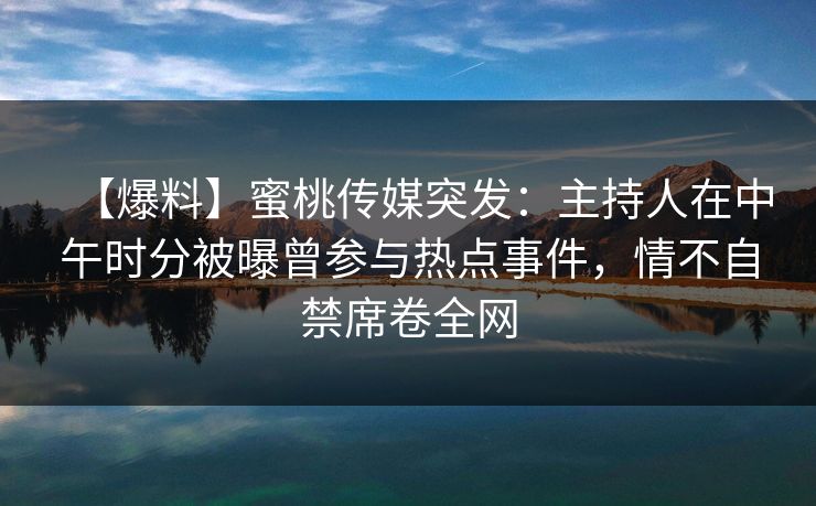 【爆料】蜜桃传媒突发:主持人在中午时分被曝曾参与热点事件,情不自禁席卷全网 第1张 【爆料】蜜桃传媒突发:主持人在中午时分被曝曾参与热点事件,情不自禁席卷全网 第1张