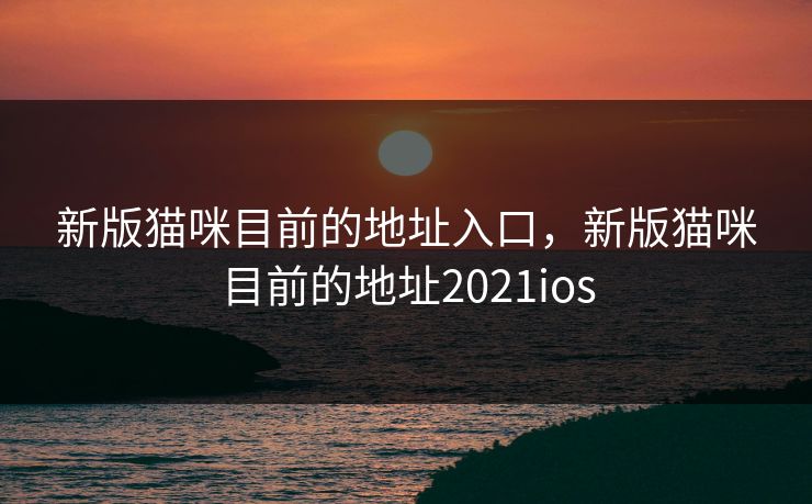 新版猫咪目前的地址入口，新版猫咪目前的地址2021ios