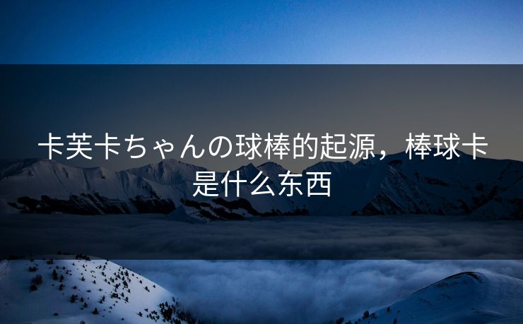 卡芙卡ちゃんの球棒的起源，棒球卡是什么东西