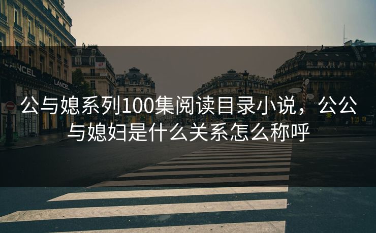 公与媳系列100集阅读目录小说,公公与媳妇是什么关系怎么称呼 第1张 公与媳系列100集阅读目录小说,公公与媳妇是什么关系怎么称呼 第1张