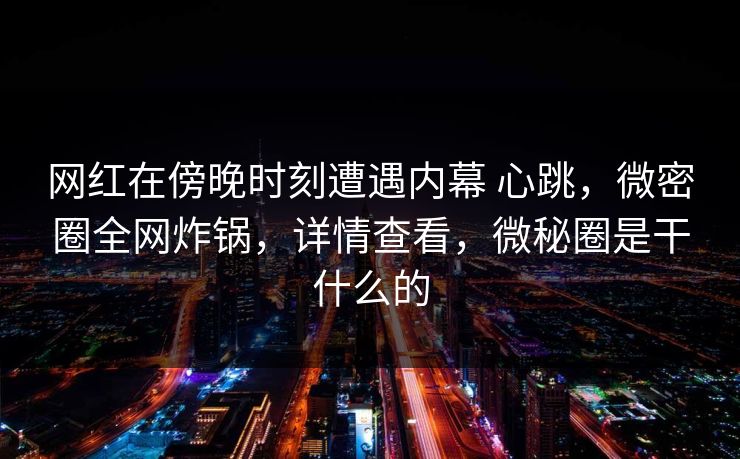 网红在傍晚时刻遭遇内幕 心跳，微密圈全网炸锅，详情查看，微秘圈是干什么的