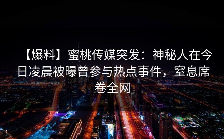 【爆料】蜜桃传媒突发：神秘人在今日凌晨被曝曾参与热点事件，窒息席卷全网
