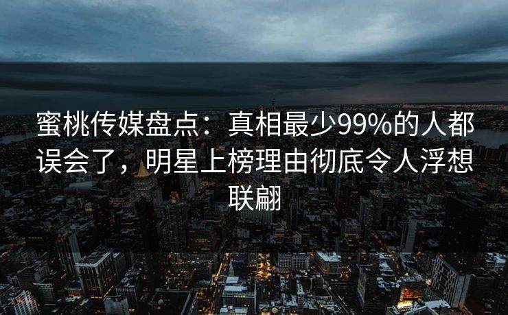 蜜桃传媒盘点：真相最少99%的人都误会了，明星上榜理由彻底令人浮想联翩