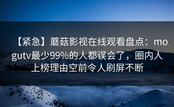 【紧急】蘑菇影视在线观看盘点：mogutv最少99%的人都误会了，圈内人上榜理由空前令人刷屏不断