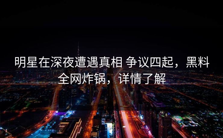 明星在深夜遭遇真相 争议四起，黑料全网炸锅，详情了解