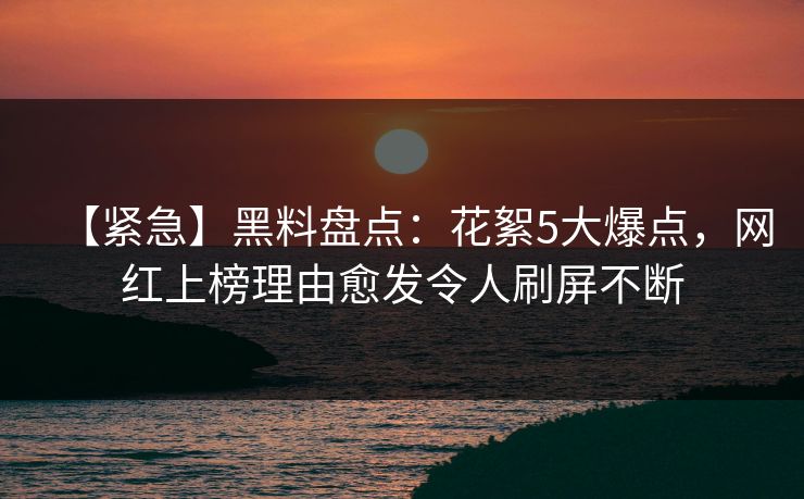 【紧急】黑料盘点：花絮5大爆点，网红上榜理由愈发令人刷屏不断