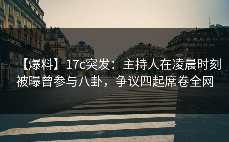【爆料】17c突发：主持人在凌晨时刻被曝曾参与八卦，争议四起席卷全网