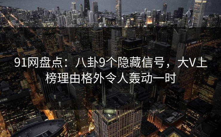 91网盘点：八卦9个隐藏信号，大V上榜理由格外令人轰动一时
