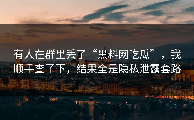 有人在群里丢了“黑料网吃瓜”，我顺手查了下，结果全是隐私泄露套路