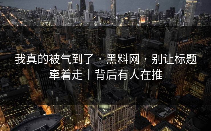 我真的被气到了 · 黑料网 · 别让标题牵着走｜背后有人在推