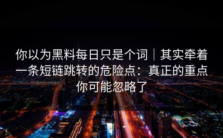 你以为黑料每日只是个词｜其实牵着一条短链跳转的危险点：真正的重点你可能忽略了