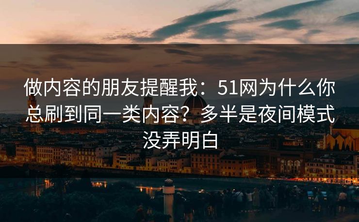 做内容的朋友提醒我：51网为什么你总刷到同一类内容？多半是夜间模式没弄明白