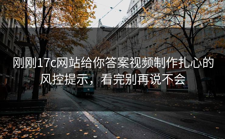 刚刚17c网站给你答案视频制作扎心的风控提示，看完别再说不会