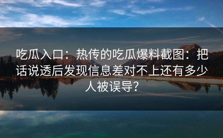 吃瓜入口:热传的吃瓜爆料截图:把话说透后发现信息差对不上还有多少人被误导? 吃瓜入口:热传的吃瓜爆料截图:把话说透后发现信息差对不上还有多少人被误导?