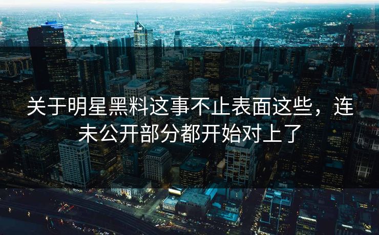 关于明星黑料这事不止表面这些，连未公开部分都开始对上了